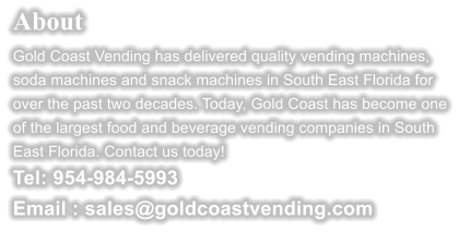 About  Gold Coast Vending has delivered quality vending machines, soda machines and snack machines in South East Florida for over the past two decades. Today, Gold Coast has become one of the largest food and beverage vending companies in South East Florida. Contact us today!  Tel: 954-984-5993 Email : sales@goldcoastvending.com
